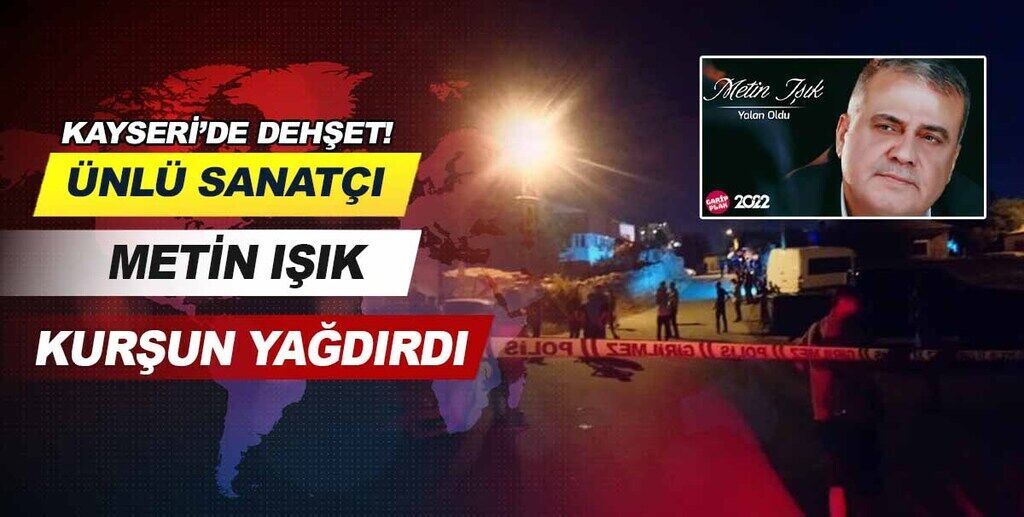  Kayseri’de dehşet! Ünlü sanatçı Metin Işık kurşun yağdırdı.