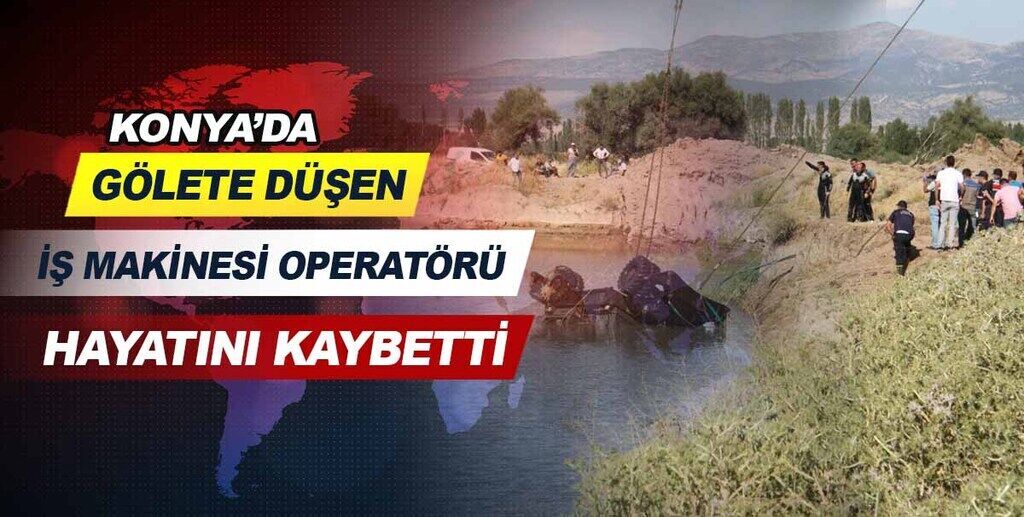 Konya'da gölete düşen iş makinesi operatörü hayatını kaybetti