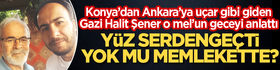 Konya’dan Ankara’ya uçar gibi giden Gazi Halit Şener o mel’un geceyi anlattı! Yüz Serdengeçti yok mu memlekette?